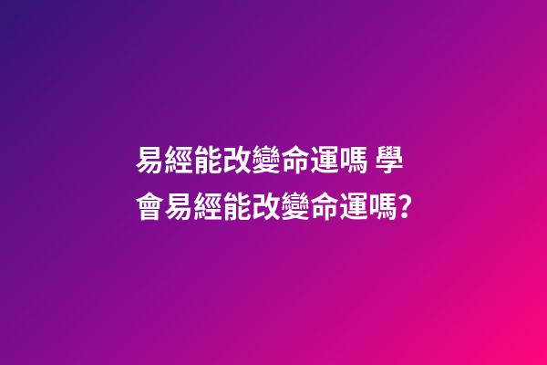 易經能改變命運嗎 學會易經能改變命運嗎？-第1張-觀點-玄機派